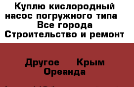 Куплю кислородный насос погружного типа - Все города Строительство и ремонт » Другое   . Крым,Ореанда